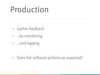 Production
> Gather feedback
> …by monitoring
> ...and logging
> Does the software perform as expected?
 