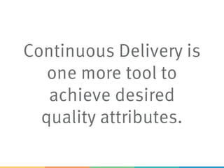 Continuous Delivery is
one more tool to
achieve desired
quality attributes.
 