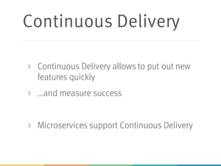 Continuous Delivery
> Continuous Delivery allows to put out new
features quickly
> ...and measure success
> Microservices support Continuous Delivery
 