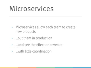 Microservices
> Microservices allow each team to create
new products
> …put them in production
> ...and see the effect on revenue
> …with little coordination
 