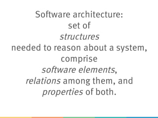 Software architecture:
set of
structures
needed to reason about a system,
comprise
software elements,
relations among them, and
properties of both.
 