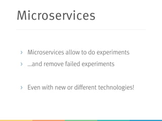 Microservices
> Microservices allow to do experiments
> ...and remove failed experiments
> Even with new or different technologies!
 