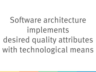 Software architecture
implements
desired quality attributes
with technological means
 