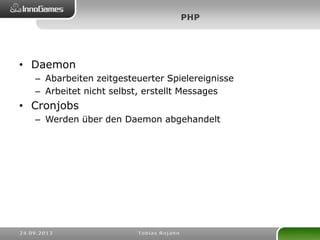 • Daemon
– Abarbeiten zeitgesteuerter Spielereignisse
– Arbeitet nicht selbst, erstellt Messages
• Cronjobs
– Werden über den Daemon abgehandelt
 