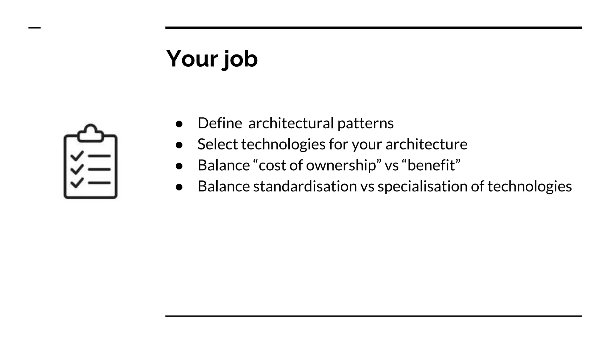 Your job
● Define architectural patterns
● Select technologies for your architecture
● Balance “cost of ownership” vs “benefit”
● Balance standardisation vs specialisation of technologies
 