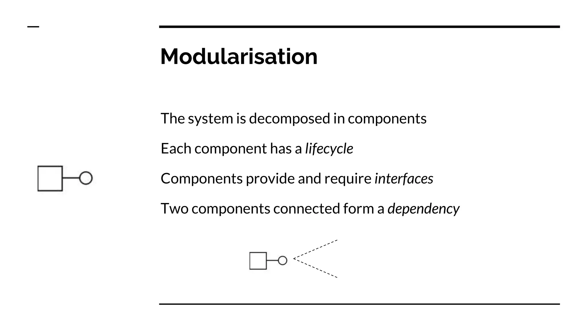 Modularisation
The system is decomposed in components
Each component has a lifecycle
Components provide and require interfaces
Two components connected form a dependency
 