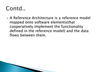  A Reference Architecture is a reference model
mapped onto software elements(that
cooperatively implement the functionality
defined in the reference model) and the data
flows between them.
 