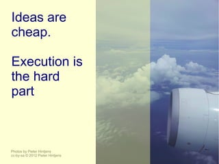 Ideas are
cheap.

Execution is
the hard
part



Photos by Pieter Hintjens
cc-by-sa © 2012 Pieter Hintjens
 