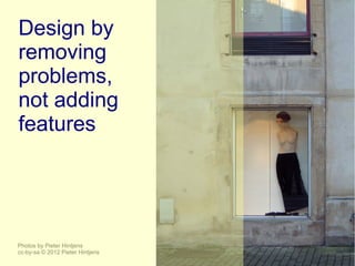 Design by
removing
problems,
not adding
features




Photos by Pieter Hintjens
cc-by-sa © 2012 Pieter Hintjens
 