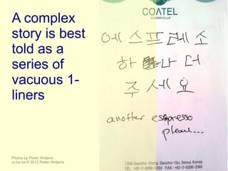 A complex
story is best
told as a
series of
vacuous 1-
liners



Photos by Pieter Hintjens
cc-by-sa © 2012 Pieter Hintjens
 