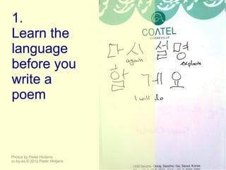 1.
Learn the
language
before you
write a
poem



Photos by Pieter Hintjens
cc-by-sa © 2012 Pieter Hintjens
 