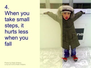 4.
When you
take small
steps, it
hurts less
when you
fall


Photos by Pieter Hintjens
cc-by-sa © 2012 Pieter Hintjens
 
