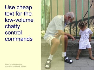 Use cheap
text for the
low-volume
chatty
control
commands



Photos by Pieter Hintjens
cc-by-sa © 2012 Pieter Hintjens
 