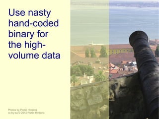 Use nasty
hand-coded
binary for
the high-
volume data




Photos by Pieter Hintjens
cc-by-sa © 2012 Pieter Hintjens
 