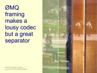 ØMQ
framing
makes a
lousy codec
but a great
separator



Photos by Pieter Hintjens
cc-by-sa © 2012 Pieter Hintjens
 