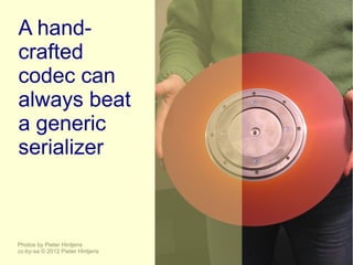 A hand-
crafted
codec can
always beat
a generic
serializer



Photos by Pieter Hintjens
cc-by-sa © 2012 Pieter Hintjens
 
