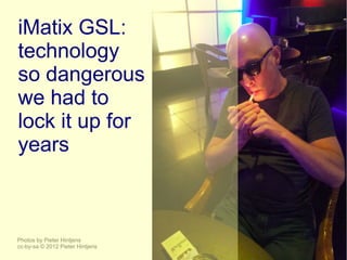 iMatix GSL:
technology
so dangerous
we had to
lock it up for
years



Photos by Pieter Hintjens
cc-by-sa © 2012 Pieter Hintjens
 