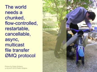 The world
needs a
chunked,
flow-controlled,
restartable,
cancellable,
async,
multicast
file transfer
ØMQ protocol

Photos by Pieter Hintjens
cc-by-sa © 2012 Pieter Hintjens
 