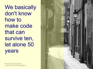 We basically
don't know
how to
make code
that can
survive ten,
let alone 50
years

Photos by Pieter Hintjens
cc-by-sa © 2012 Pieter Hintjens
 