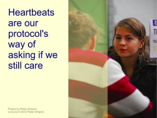 Heartbeats
are our
protocol's
way of
asking if we
still care



Photos by Pieter Hintjens
cc-by-sa © 2012 Pieter Hintjens
 