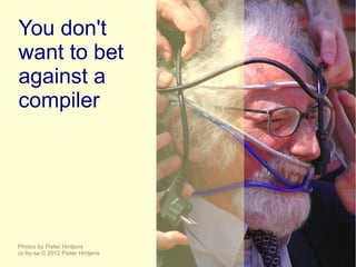 You don't
want to bet
against a
compiler




Photos by Pieter Hintjens
cc-by-sa © 2012 Pieter Hintjens
 