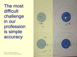 The most
difficult
challenge
in our
profession
is simple
accuracy


Photos by Pieter Hintjens
cc-by-sa © 2012 Pieter Hintjens
 