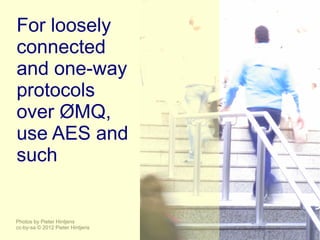 For loosely
connected
and one-way
protocols
over ØMQ,
use AES and
such


Photos by Pieter Hintjens
cc-by-sa © 2012 Pieter Hintjens
 