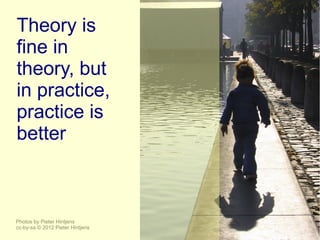 Theory is
fine in
theory, but
in practice,
practice is
better



Photos by Pieter Hintjens
cc-by-sa © 2012 Pieter Hintjens
 