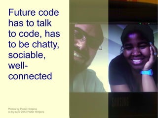 Future code
has to talk
to code, has
to be chatty,
sociable,
well-
connected


Photos by Pieter Hintjens
cc-by-sa © 2012 Pieter Hintjens
 