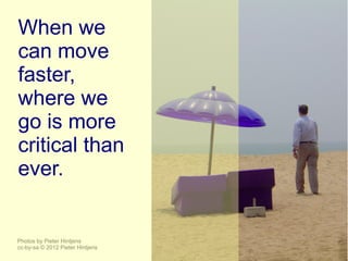 When we
can move
faster,
where we
go is more
critical than
ever.


Photos by Pieter Hintjens
cc-by-sa © 2012 Pieter Hintjens
 