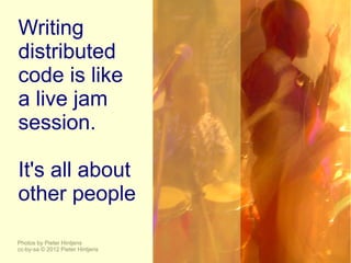 Writing
distributed
code is like
a live jam
session.

It's all about
other people

Photos by Pieter Hintjens
cc-by-sa © 2012 Pieter Hintjens
 