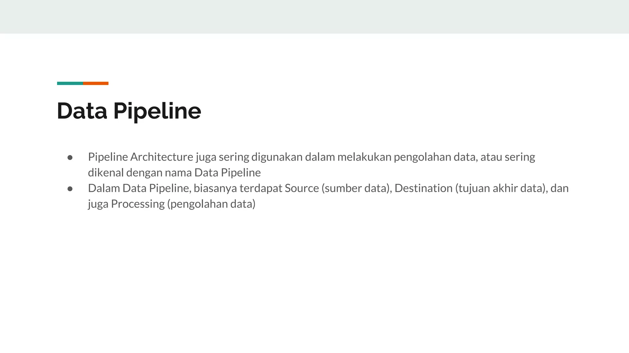 Data Pipeline
● Pipeline Architecture juga sering digunakan dalam melakukan pengolahan data, atau sering
dikenal dengan nama Data Pipeline
● Dalam Data Pipeline, biasanya terdapat Source (sumber data), Destination (tujuan akhir data), dan
juga Processing (pengolahan data)
 