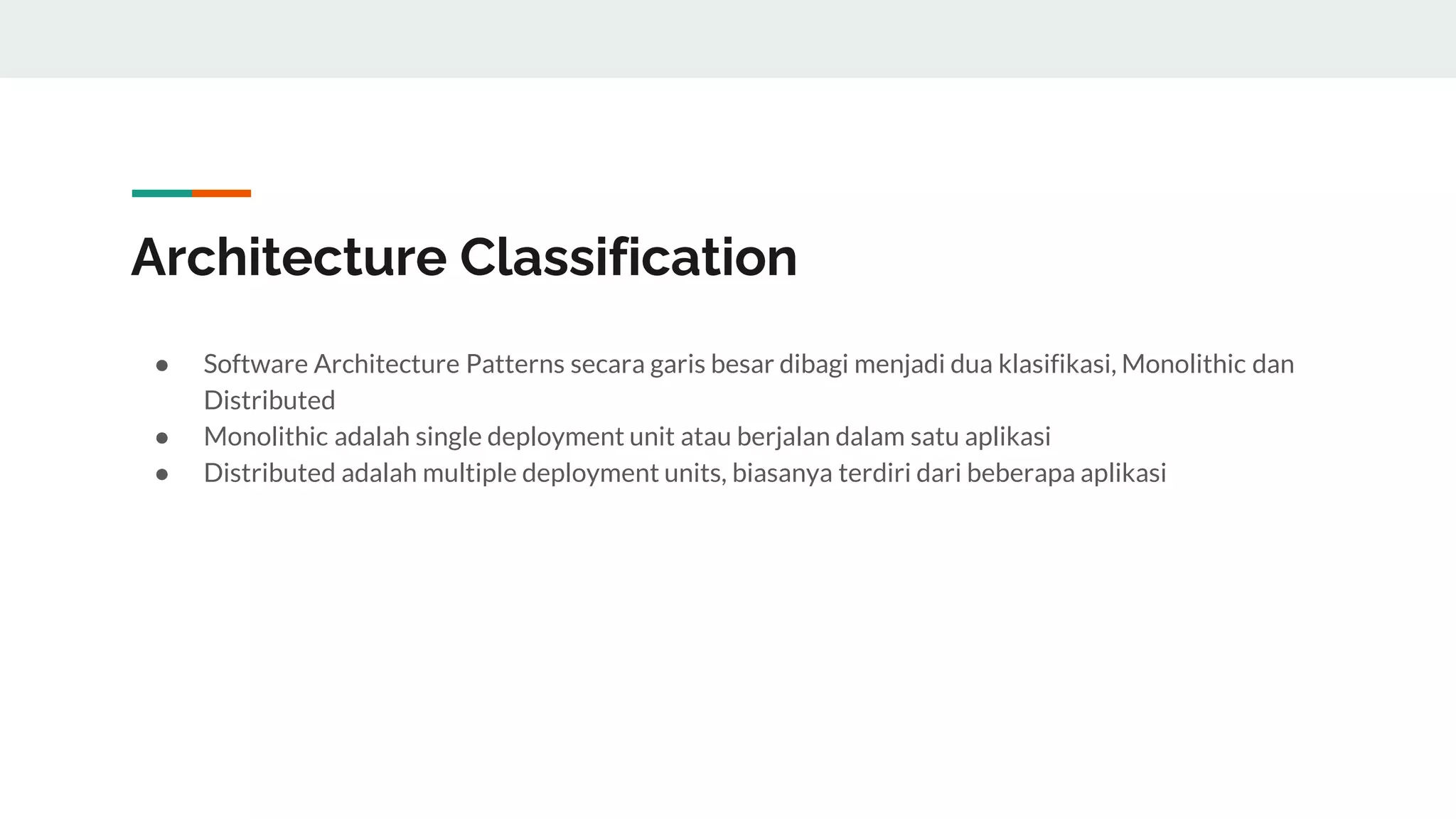 Architecture Classification
● Software Architecture Patterns secara garis besar dibagi menjadi dua klasifikasi, Monolithic dan
Distributed
● Monolithic adalah single deployment unit atau berjalan dalam satu aplikasi
● Distributed adalah multiple deployment units, biasanya terdiri dari beberapa aplikasi
 