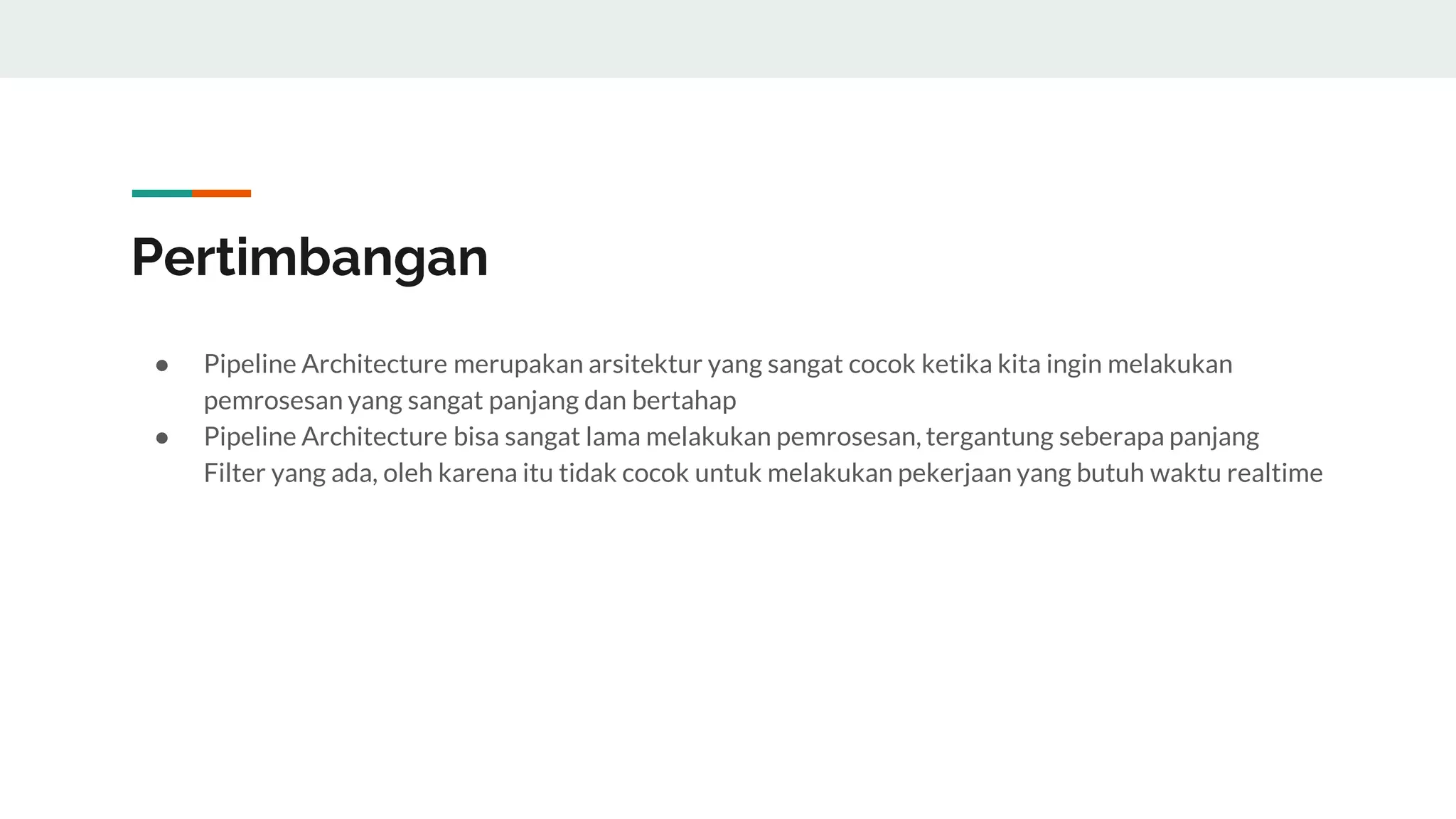 Pertimbangan
● Pipeline Architecture merupakan arsitektur yang sangat cocok ketika kita ingin melakukan
pemrosesan yang sangat panjang dan bertahap
● Pipeline Architecture bisa sangat lama melakukan pemrosesan, tergantung seberapa panjang
Filter yang ada, oleh karena itu tidak cocok untuk melakukan pekerjaan yang butuh waktu realtime
 