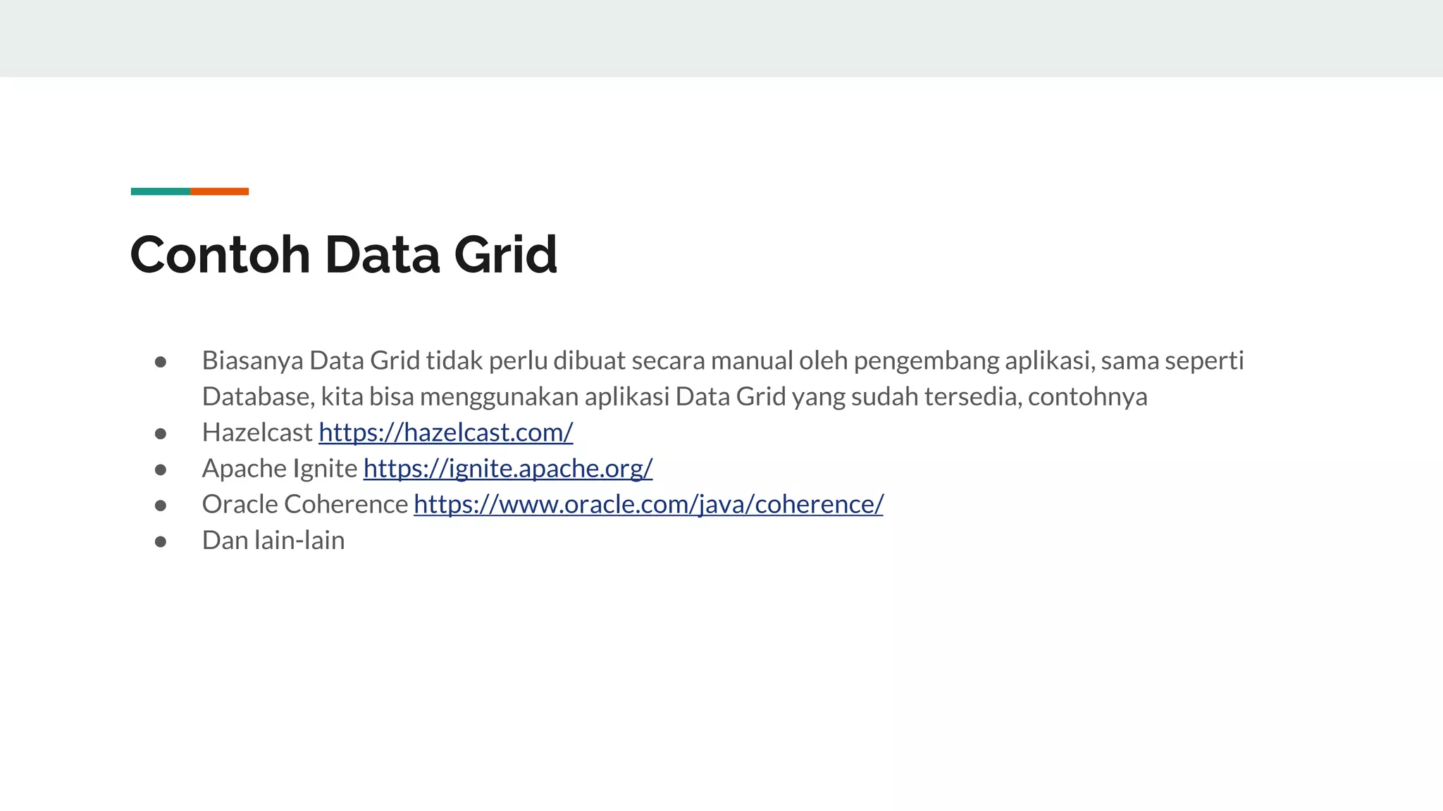 Contoh Data Grid
● Biasanya Data Grid tidak perlu dibuat secara manual oleh pengembang aplikasi, sama seperti
Database, kita bisa menggunakan aplikasi Data Grid yang sudah tersedia, contohnya
● Hazelcast https://hazelcast.com/
● Apache Ignite https://ignite.apache.org/
● Oracle Coherence https://www.oracle.com/java/coherence/
● Dan lain-lain
 