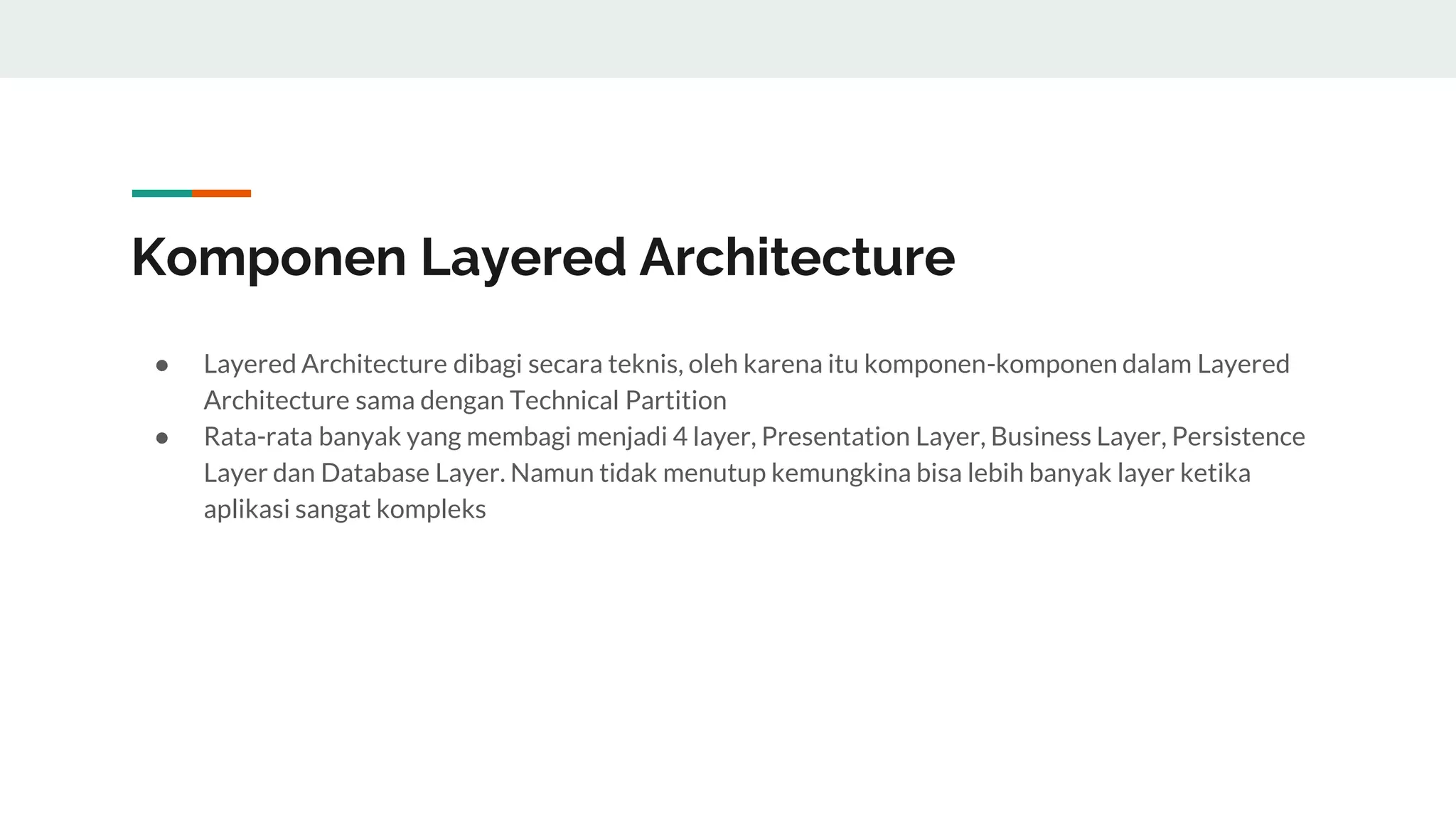 Komponen Layered Architecture
● Layered Architecture dibagi secara teknis, oleh karena itu komponen-komponen dalam Layered
Architecture sama dengan Technical Partition
● Rata-rata banyak yang membagi menjadi 4 layer, Presentation Layer, Business Layer, Persistence
Layer dan Database Layer. Namun tidak menutup kemungkina bisa lebih banyak layer ketika
aplikasi sangat kompleks
 