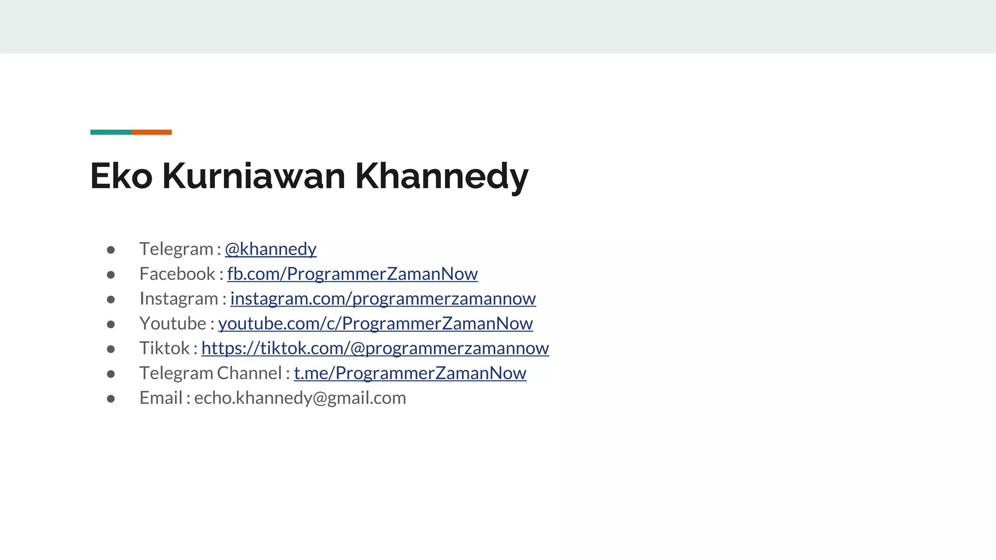 ● Telegram : @khannedy
● Facebook : fb.com/ProgrammerZamanNow
● Instagram : instagram.com/programmerzamannow
● Youtube : youtube.com/c/ProgrammerZamanNow
● Tiktok : https://tiktok.com/@programmerzamannow
● Telegram Channel : t.me/ProgrammerZamanNow
● Email : echo.khannedy@gmail.com
Eko Kurniawan Khannedy
 