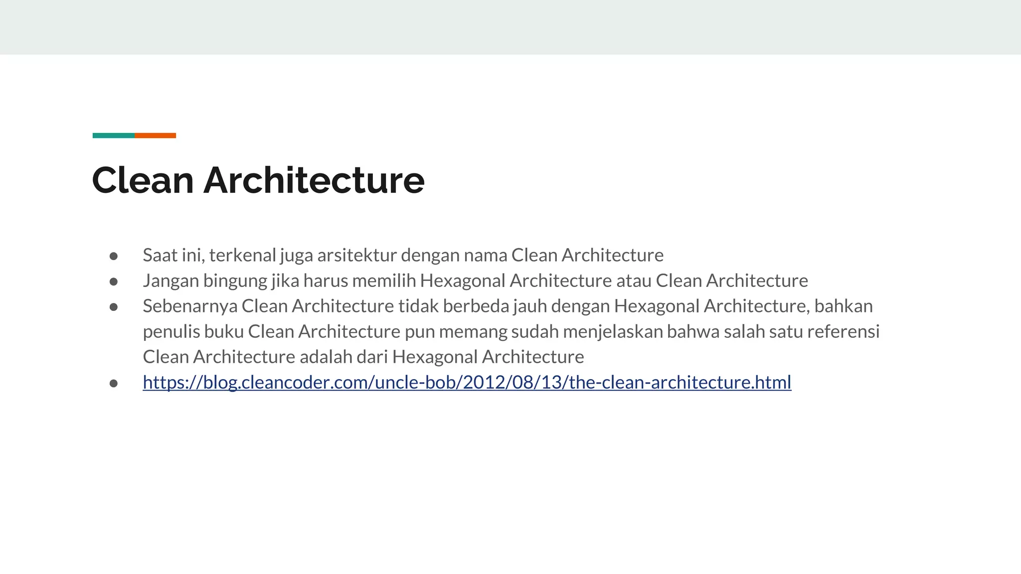 Clean Architecture
● Saat ini, terkenal juga arsitektur dengan nama Clean Architecture
● Jangan bingung jika harus memilih Hexagonal Architecture atau Clean Architecture
● Sebenarnya Clean Architecture tidak berbeda jauh dengan Hexagonal Architecture, bahkan
penulis buku Clean Architecture pun memang sudah menjelaskan bahwa salah satu referensi
Clean Architecture adalah dari Hexagonal Architecture
● https://blog.cleancoder.com/uncle-bob/2012/08/13/the-clean-architecture.html
 
