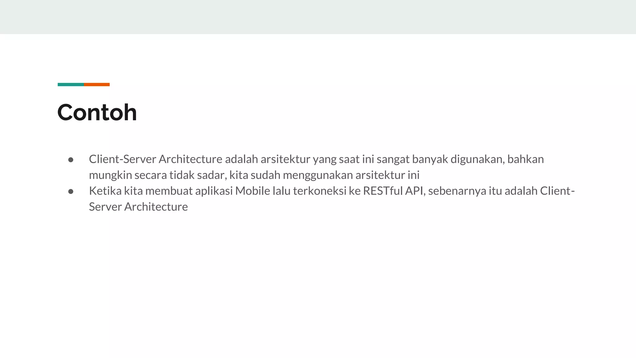 Contoh
● Client-Server Architecture adalah arsitektur yang saat ini sangat banyak digunakan, bahkan
mungkin secara tidak sadar, kita sudah menggunakan arsitektur ini
● Ketika kita membuat aplikasi Mobile lalu terkoneksi ke RESTful API, sebenarnya itu adalah Client-
Server Architecture
 