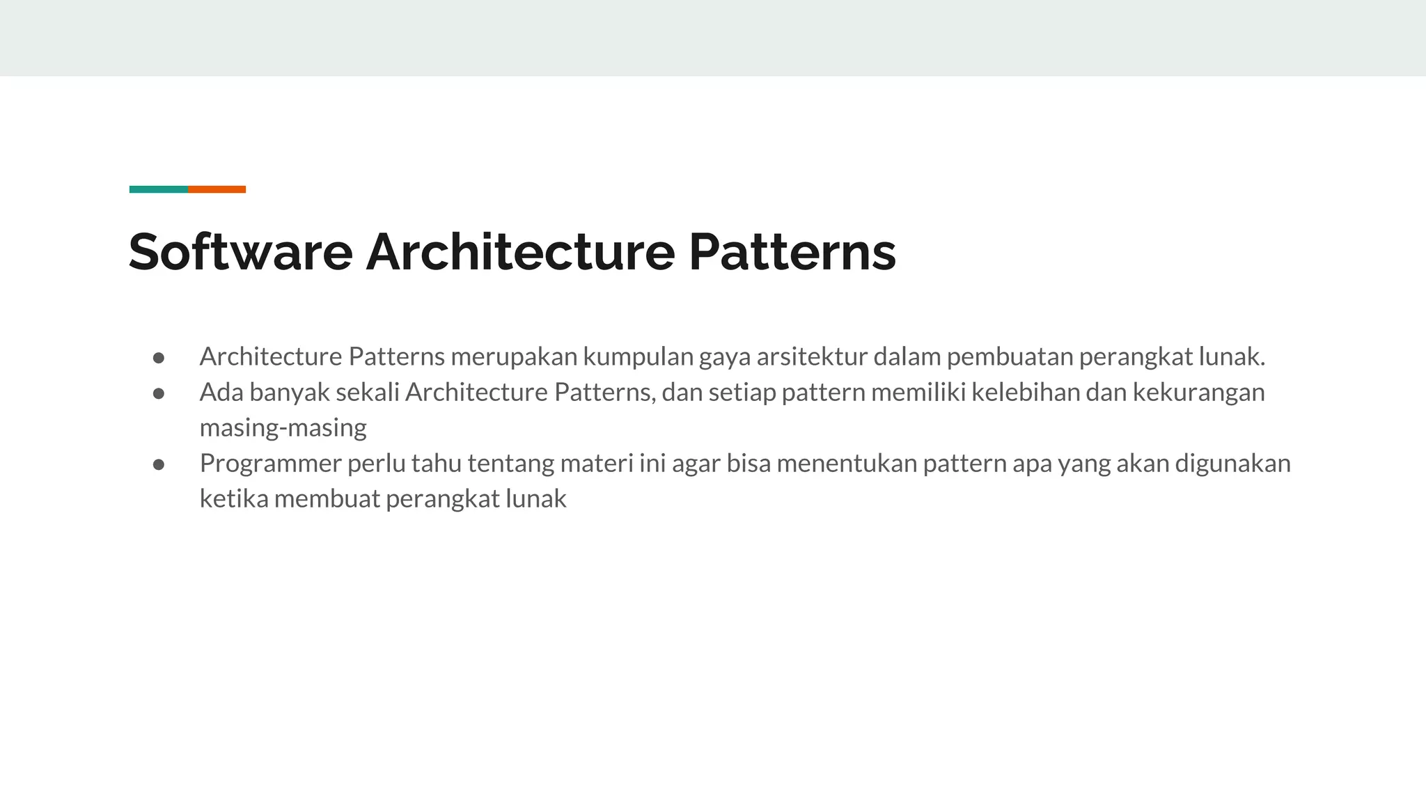 Software Architecture Patterns
● Architecture Patterns merupakan kumpulan gaya arsitektur dalam pembuatan perangkat lunak.
● Ada banyak sekali Architecture Patterns, dan setiap pattern memiliki kelebihan dan kekurangan
masing-masing
● Programmer perlu tahu tentang materi ini agar bisa menentukan pattern apa yang akan digunakan
ketika membuat perangkat lunak
 