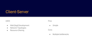 Client-Server
USES
● Web [App] Development
● Network Topologies
● Resource Sharing
Pros
● Simple
Cons
● Multiple bottlenecks
 
