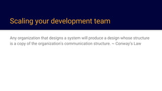 Scaling your development team
Any organization that designs a system will produce a design whose structure
is a copy of the organization's communication structure. ~ Conway’s Law
 