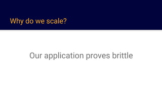 Why do we scale?
Our application proves brittle
 