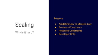 Scaling
Why is it hard?
Reasons
● Amdahl’s Law vs Moore’s Law
● Business Constraints
● Resource Constraints
● Developer KPIs
 