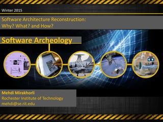 Software Archeology
Mehdi Mirakhorli
Rochester Institute of Technology
mehdi@se.rit.edu
Winter 2015
Software Architecture Reconstruction:
Why? What? and How?
1
 