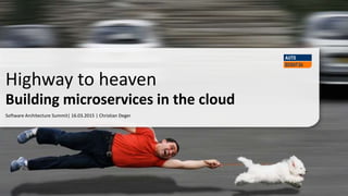 Software Architecture Summit| 16.03.2015 | Christian Deger
Highway to heaven
Building microservices in the cloud
 