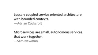 Loosely coupled service oriented architecture
with bounded contexts.
—Adrian Cockcroft
Microservices are small, autonomous services
that work together.
—Sam Newman
 