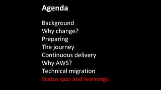 Agenda
Background
Why change?
Preparing
The journey
Continuous delivery
Why AWS?
Technical migration
Status quo and learnings
 