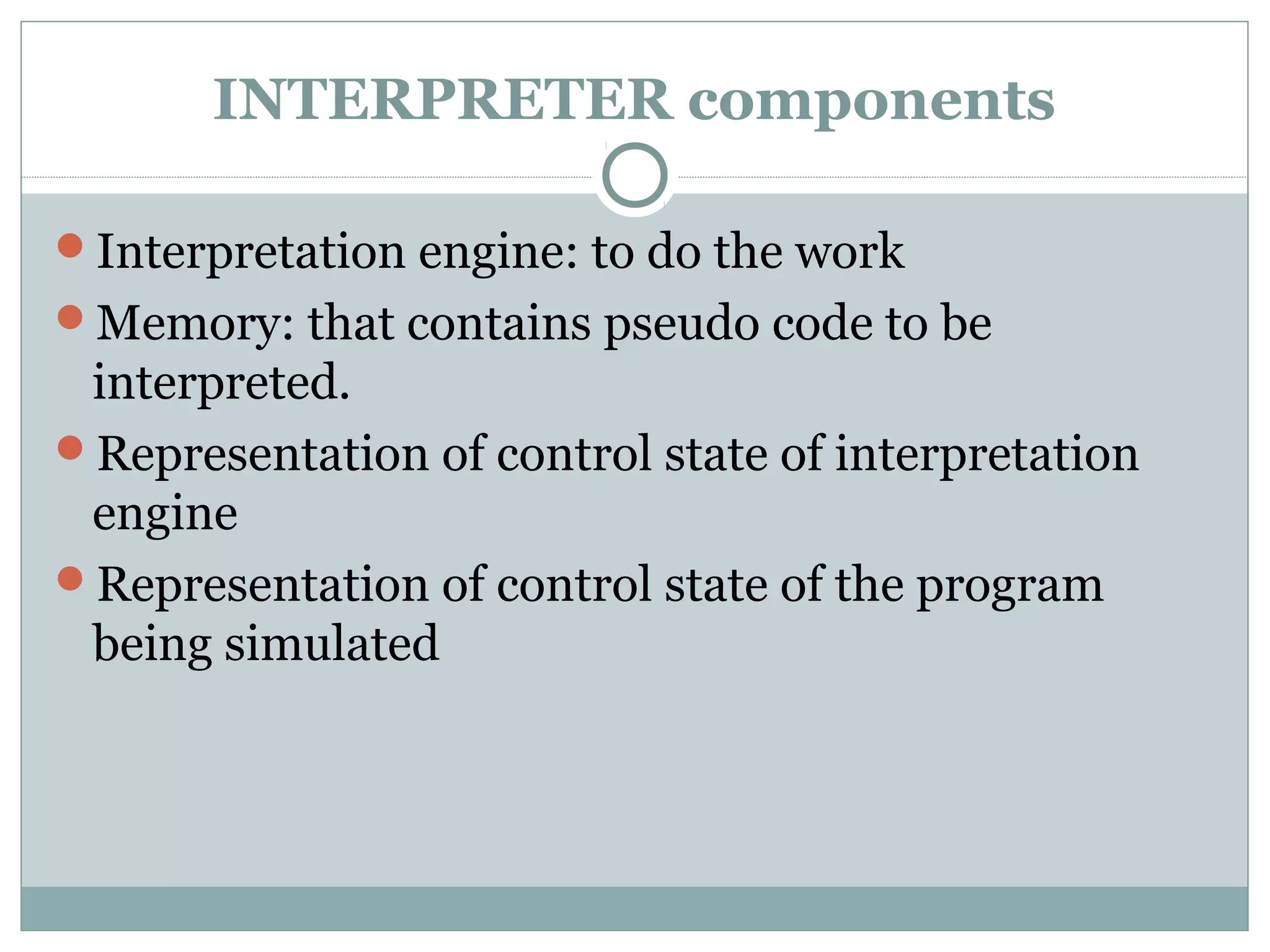 INTERPRETER components
Interpretation engine: to do the work
Memory: that contains pseudo code to be
interpreted.
Representation of control state of interpretation
engine
Representation of control state of the program
being simulated
 