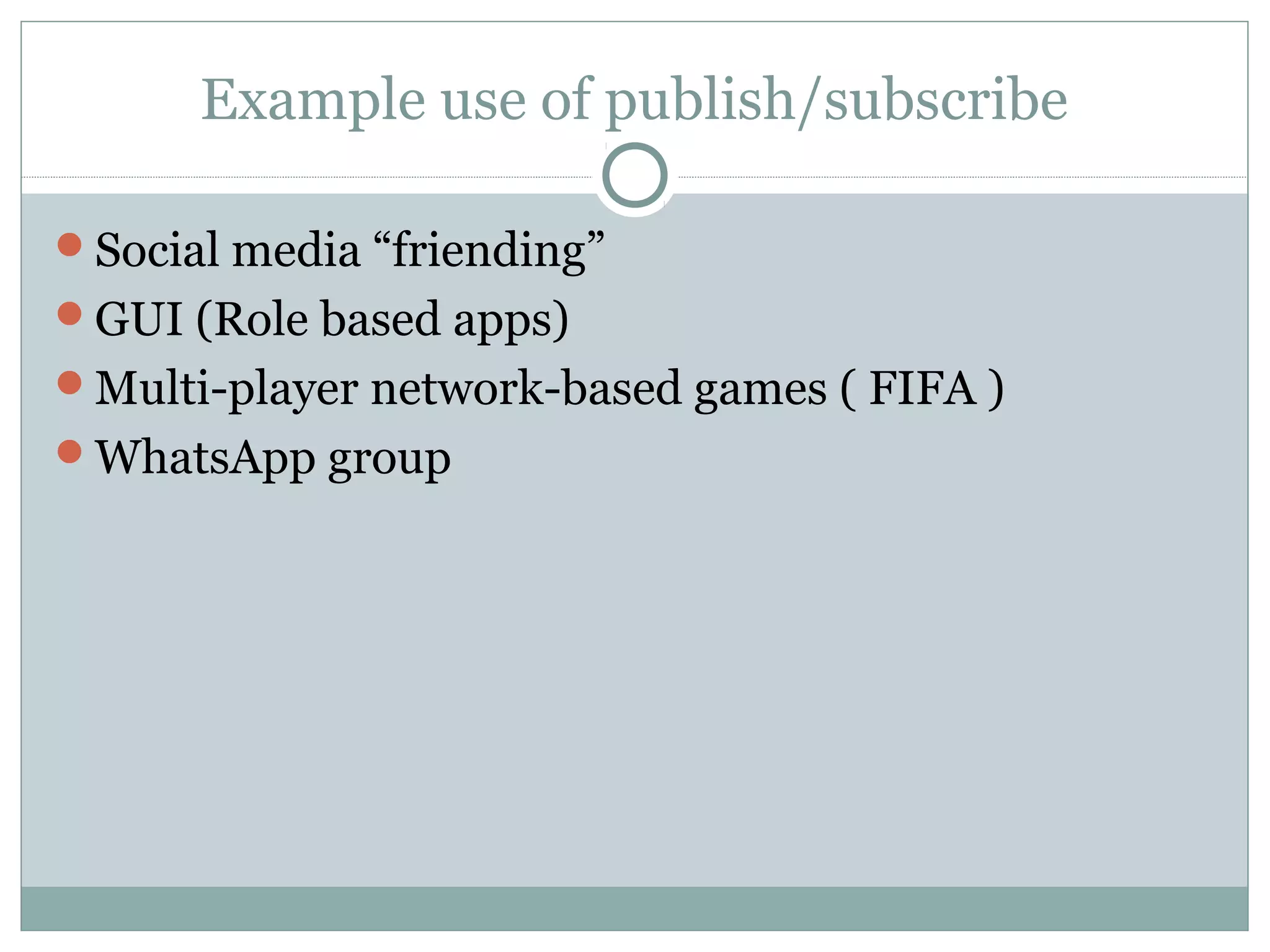 Example use of publish/subscribe
Social media “friending”
GUI (Role based apps)
Multi-player network-based games ( FIFA )
WhatsApp group
 
